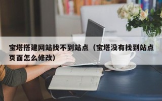 玉树宝塔搭建网站找不到站点（宝塔没有找到站点页面怎么修改）