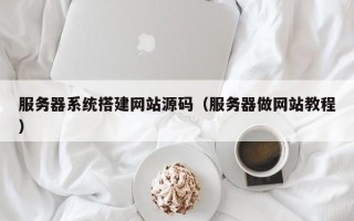 玉树服务器系统搭建网站源码（服务器做网站教程）