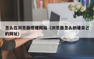 玉树怎么在浏览器搭建网站（浏览器怎么创建自己的网址）