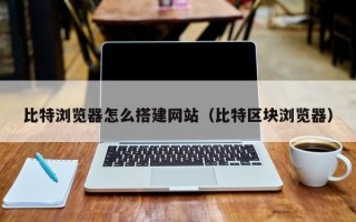 玉树比特浏览器怎么搭建网站（比特区块浏览器）