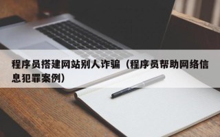 玉树程序员搭建网站别人诈骗（程序员帮助网络信息犯罪案例）