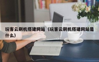 玉树玩客云刷机搭建网站（玩客云刷机搭建网站是什么）