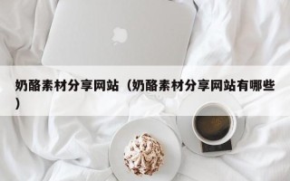 玉树奶酪素材分享网站（奶酪素材分享网站有哪些）