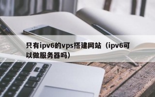 玉树只有ipv6的vps搭建网站（ipv6可以做服务器吗）