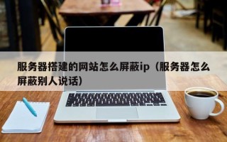 玉树服务器搭建的网站怎么屏蔽ip（服务器怎么屏蔽别人说话）