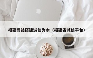 玉树福建网站搭建诚信为本（福建省诚信平台）