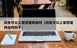 玉树闲鱼可以上架搭建网站吗（闲鱼可以上架搭建网站吗知乎）