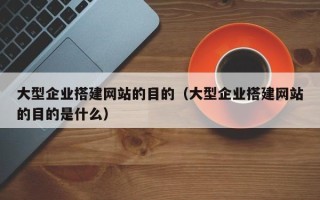 玉树大型企业搭建网站的目的（大型企业搭建网站的目的是什么）