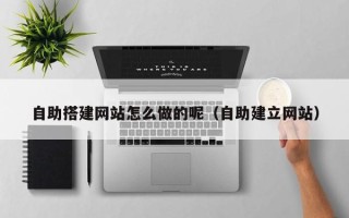 玉树自助搭建网站怎么做的呢（自助建立网站）
