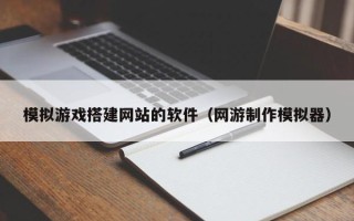 玉树模拟游戏搭建网站的软件（网游制作模拟器）
