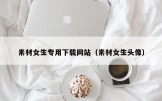 玉树素材女生专用下载网站（素材女生头像）